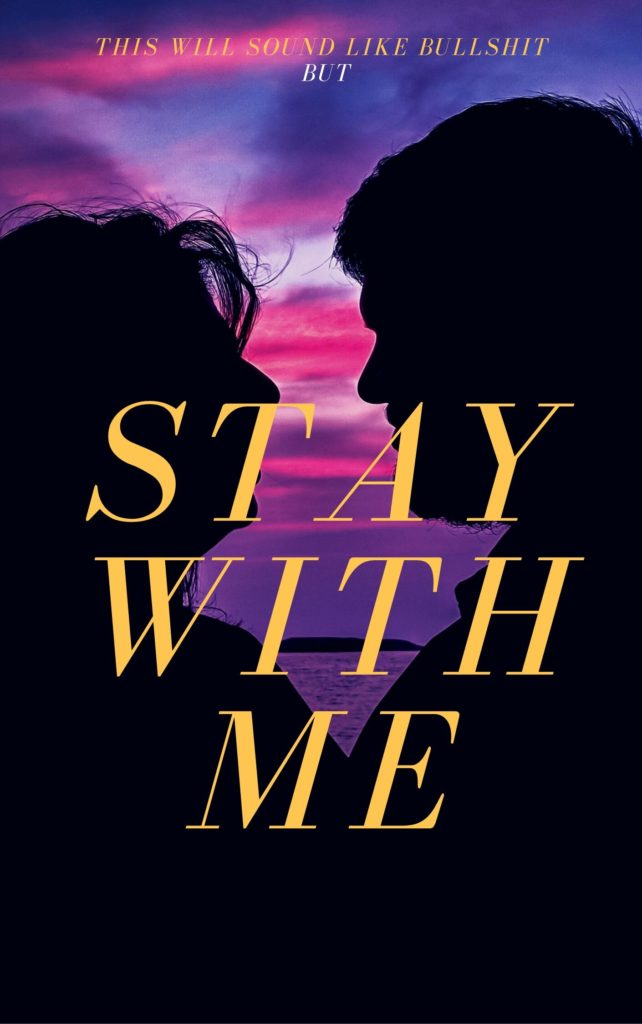 The picture is meant to look like a novel cover. The silhouette of a man and a woman leans close together against a purple and pink sunset. The small words at the top read "this may sound like bullshit, but" and the larger title words read, "stay with me."